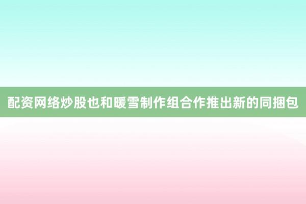 配资网络炒股也和暖雪制作组合作推出新的同捆包