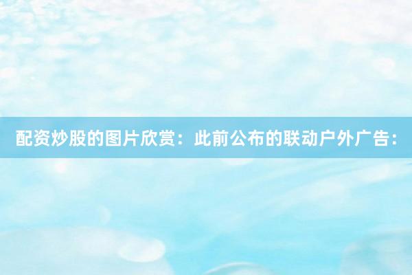 配资炒股的图片欣赏：此前公布的联动户外广告：