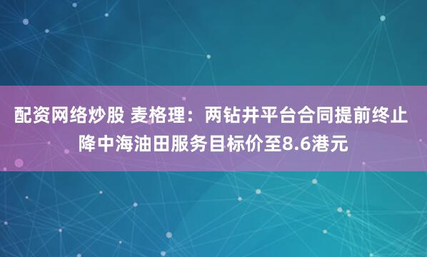 配资网络炒股 麦格理：两钻井平台合同提前终止 降中海油田服务目标价至8.6港元
