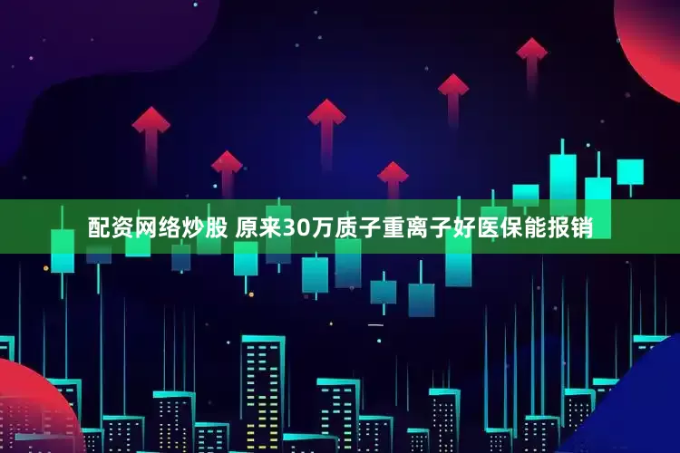 配资网络炒股 原来30万质子重离子好医保能报销