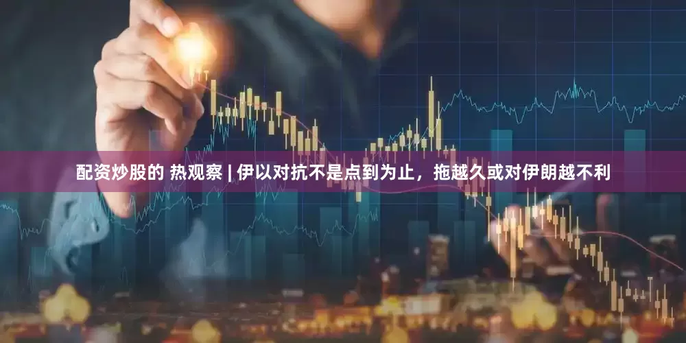 配资炒股的 热观察 | 伊以对抗不是点到为止，拖越久或对伊朗越不利