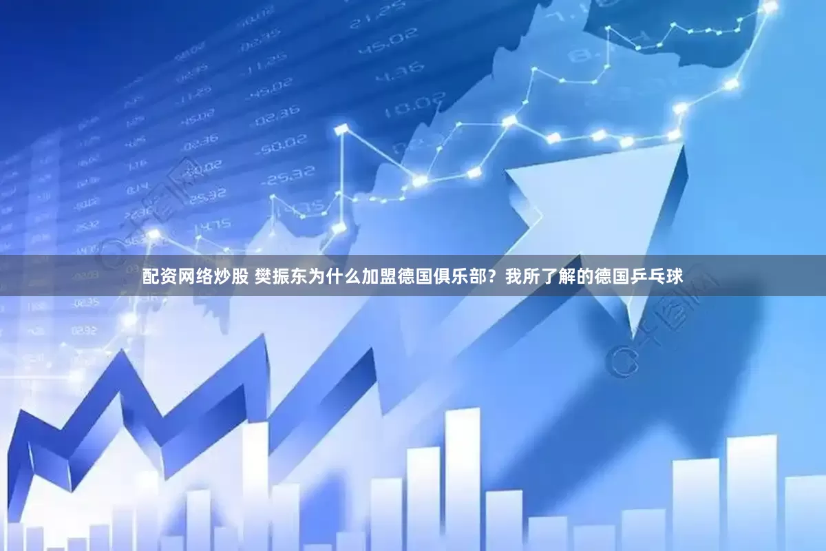 配资网络炒股 樊振东为什么加盟德国俱乐部？我所了解的德国乒乓球