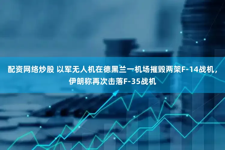 配资网络炒股 以军无人机在德黑兰一机场摧毁两架F-14战机，伊朗称再次击落F-35战机