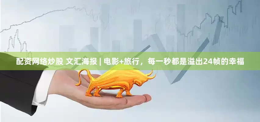 配资网络炒股 文汇海报 | 电影+旅行，每一秒都是溢出24帧的幸福