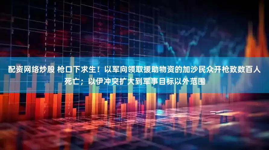 配资网络炒股 枪口下求生！以军向领取援助物资的加沙民众开枪致数百人死亡；以伊冲突扩大到军事目标以外范围
