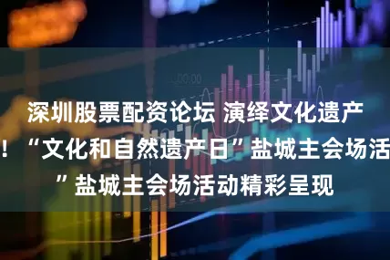 深圳股票配资论坛 演绎文化遗产的深厚底蕴！“文化和自然遗产日”盐城主会场活动精彩呈现