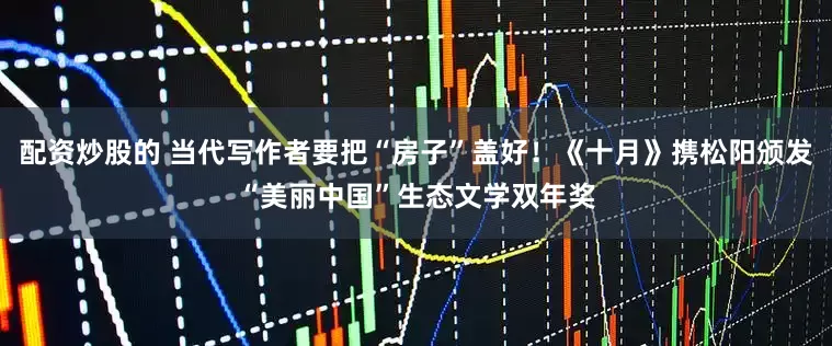 配资炒股的 当代写作者要把“房子”盖好！《十月》携松阳颁发“美丽中国”生态文学双年奖
