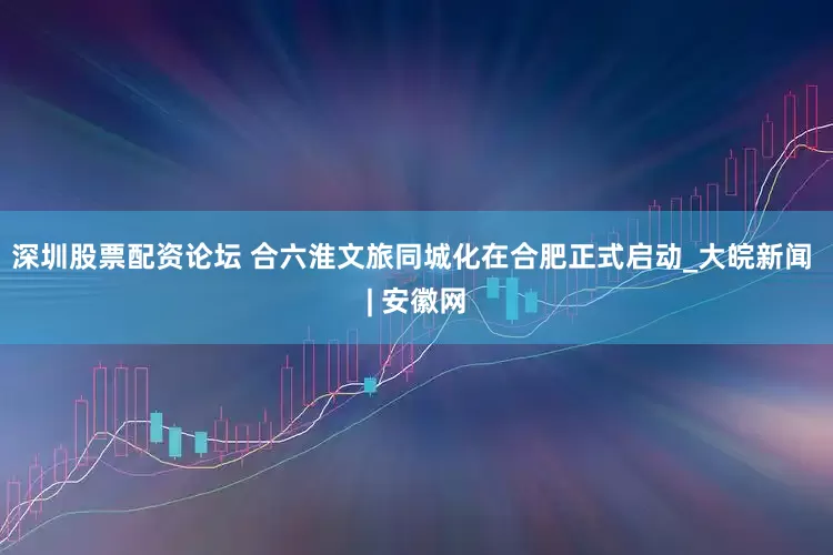 深圳股票配资论坛 合六淮文旅同城化在合肥正式启动_大皖新闻 | 安徽网