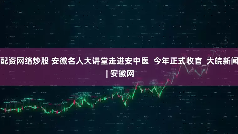 配资网络炒股 安徽名人大讲堂走进安中医  今年正式收官_大皖新闻 | 安徽网