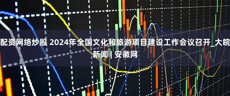 配资网络炒股 2024年全国文化和旅游项目建设工作会议召开_大皖新闻 | 安徽网