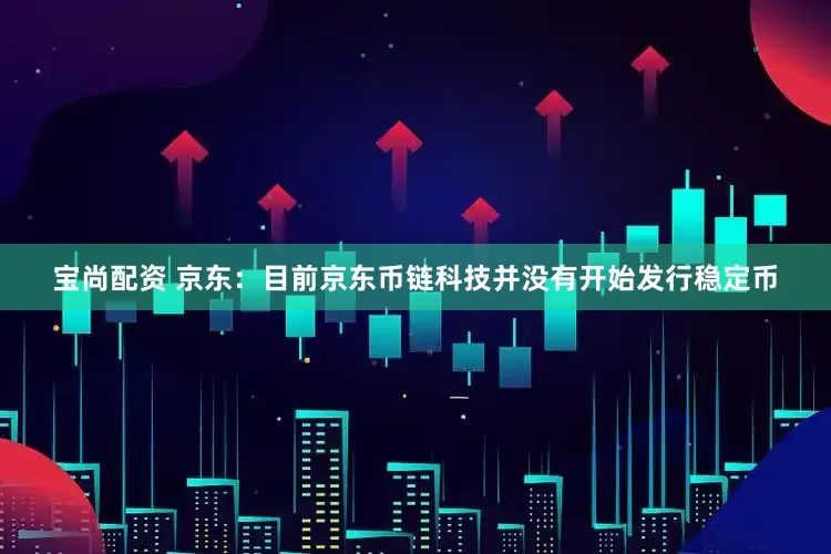 宝尚配资 京东：目前京东币链科技并没有开始发行稳定币