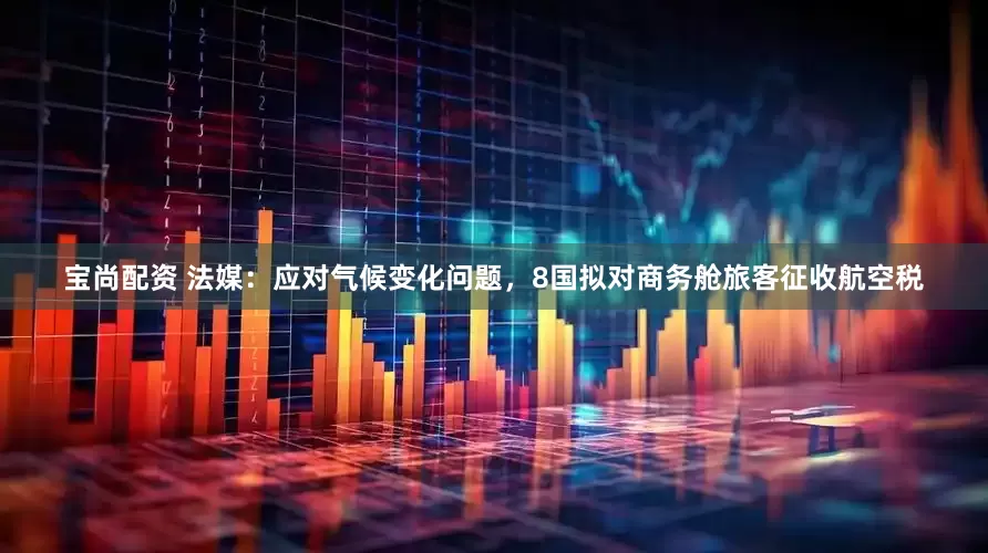 宝尚配资 法媒：应对气候变化问题，8国拟对商务舱旅客征收航空税