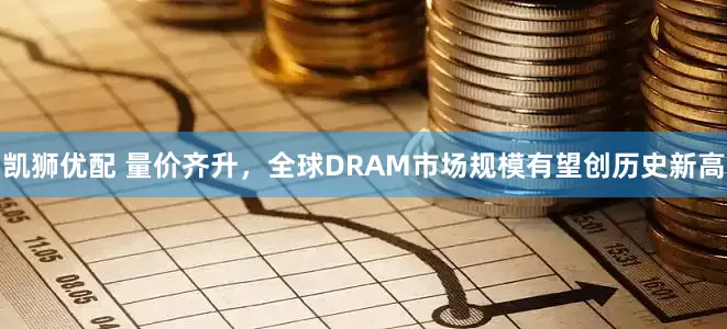 凯狮优配 量价齐升，全球DRAM市场规模有望创历史新高