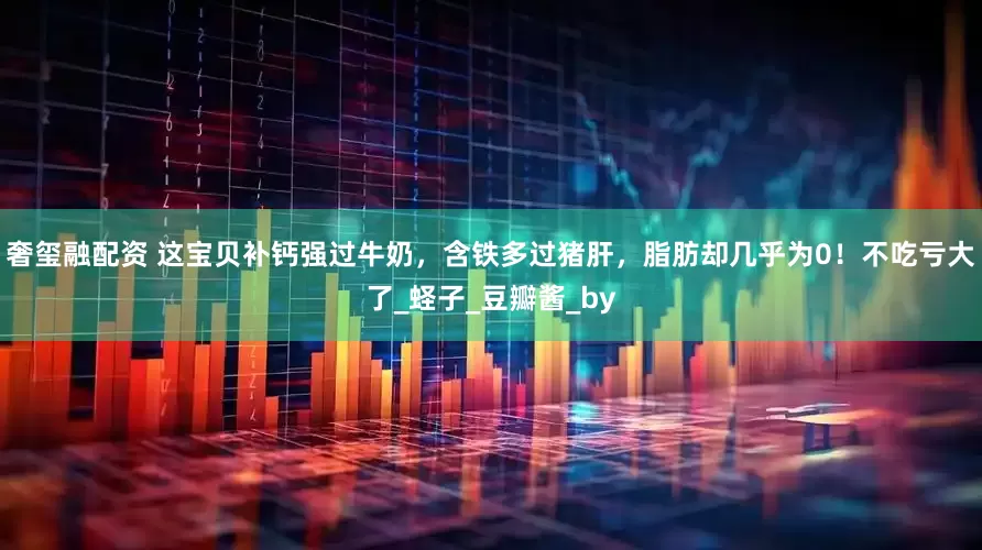 奢玺融配资 这宝贝补钙强过牛奶，含铁多过猪肝，脂肪却几乎为0！不吃亏大了_蛏子_豆瓣酱_by