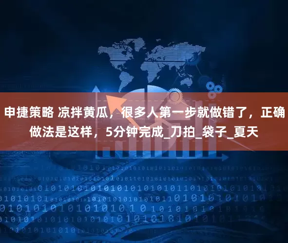 申捷策略 凉拌黄瓜，很多人第一步就做错了，正确做法是这样，5分钟完成_刀拍_袋子_夏天