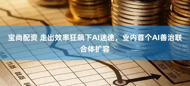宝尚配资 走出效率狂飙下AI迷途，业内首个AI善治联合体扩容
