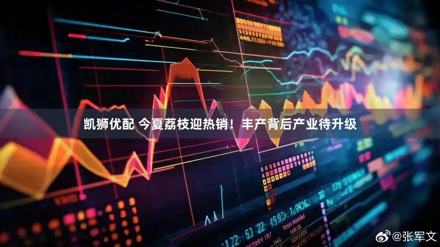 凯狮优配 今夏荔枝迎热销！丰产背后产业待升级