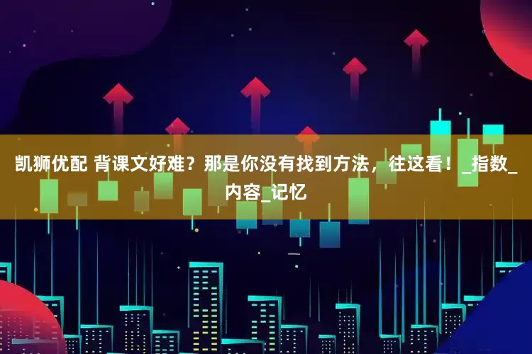 凯狮优配 背课文好难？那是你没有找到方法，往这看！_指数_内容_记忆