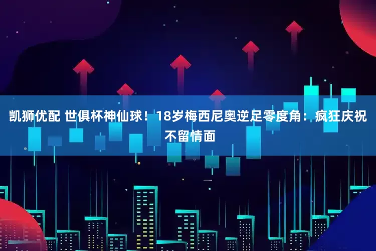 凯狮优配 世俱杯神仙球！18岁梅西尼奥逆足零度角：疯狂庆祝 不留情面
