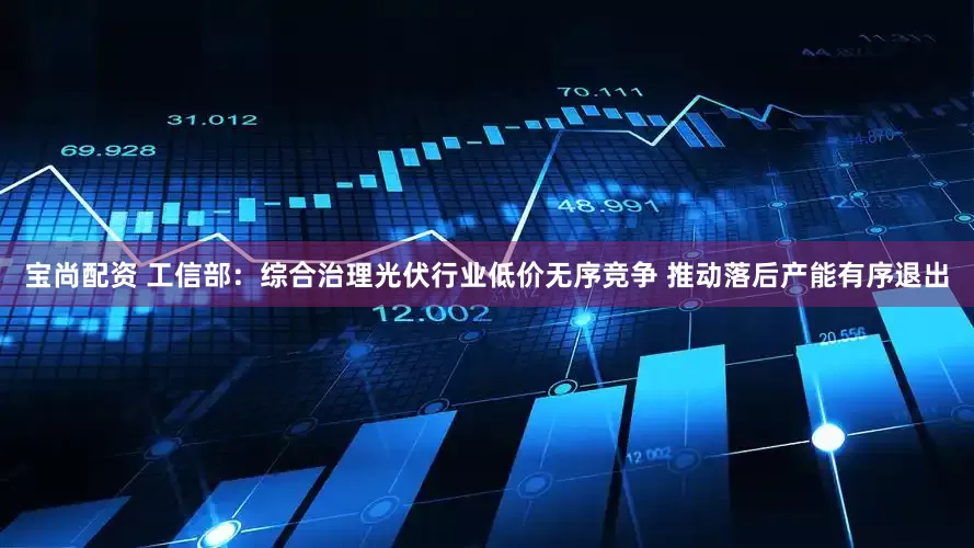 宝尚配资 工信部：综合治理光伏行业低价无序竞争 推动落后产能有序退出