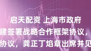 启天配资 上海市政府与中国电建签署战略合作框架协议，龚正丁焰章出席并见证签约