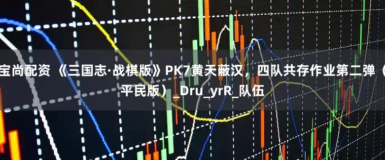 宝尚配资 《三国志·战棋版》PK7黄天蔽汉，四队共存作业第二弹（平民版）_Dru_yrR_队伍