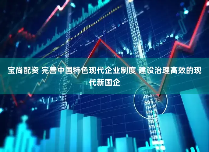 宝尚配资 完善中国特色现代企业制度 建设治理高效的现代新国企