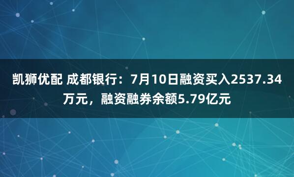 凯狮优配 成都银行：7月10日融资买入2537.34万元，融资融券余额5.79亿元
