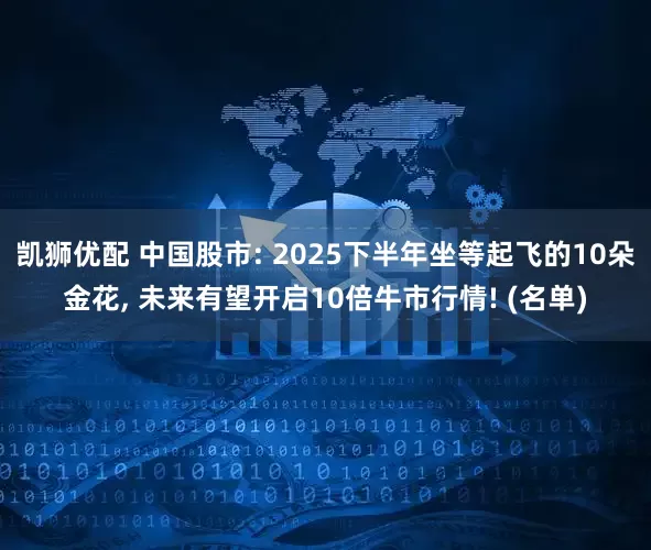 凯狮优配 中国股市: 2025下半年坐等起飞的10朵金花, 未来有望开启10倍牛市行情! (名单)