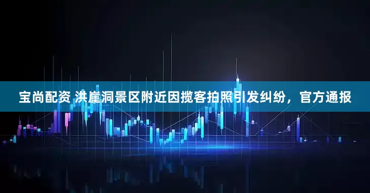 宝尚配资 洪崖洞景区附近因揽客拍照引发纠纷，官方通报