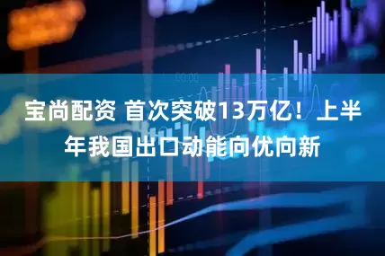 宝尚配资 首次突破13万亿！上半年我国出口动能向优向新