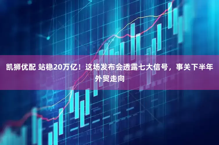 凯狮优配 站稳20万亿！这场发布会透露七大信号，事关下半年外贸走向