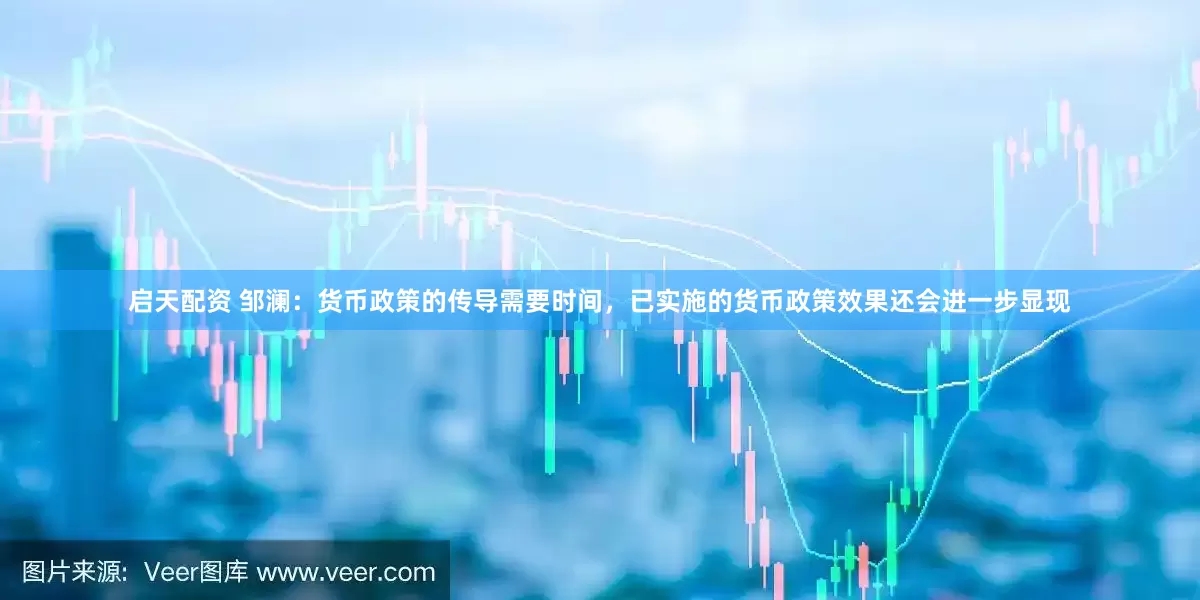 启天配资 邹澜：货币政策的传导需要时间，已实施的货币政策效果还会进一步显现
