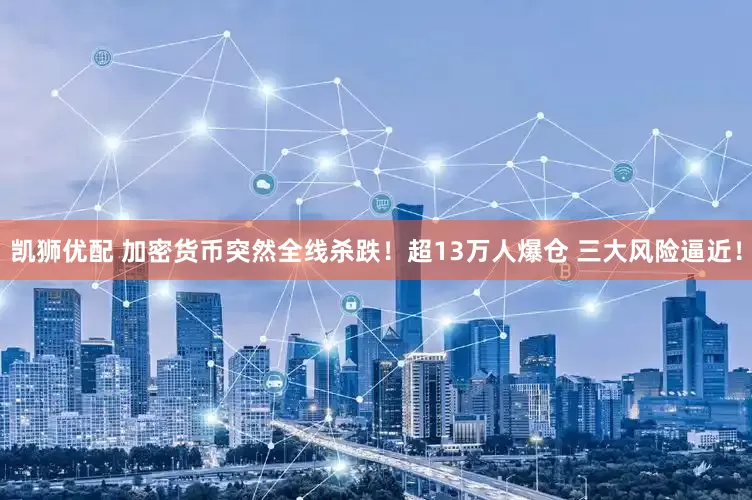 凯狮优配 加密货币突然全线杀跌！超13万人爆仓 三大风险逼近！