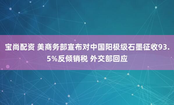 宝尚配资 美商务部宣布对中国阳极级石墨征收93.5%反倾销税 外交部回应
