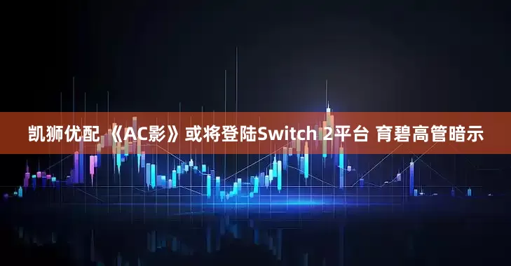 凯狮优配 《AC影》或将登陆Switch 2平台 育碧高管暗示