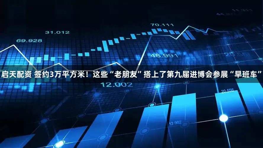 启天配资 签约3万平方米！这些“老朋友”搭上了第九届进博会参展“早班车”
