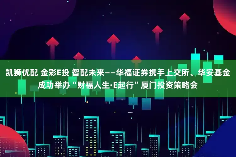 凯狮优配 金彩E投 智配未来——华福证券携手上交所、华安基金成功举办“财福人生·E起行”厦门投资策略会