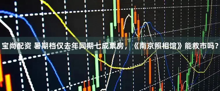 宝尚配资 暑期档仅去年同期七成票房，《南京照相馆》能救市吗？