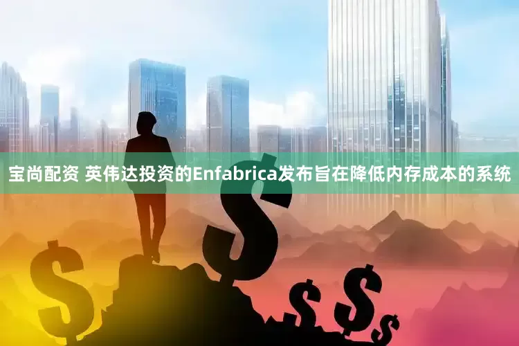 宝尚配资 英伟达投资的Enfabrica发布旨在降低内存成本的系统