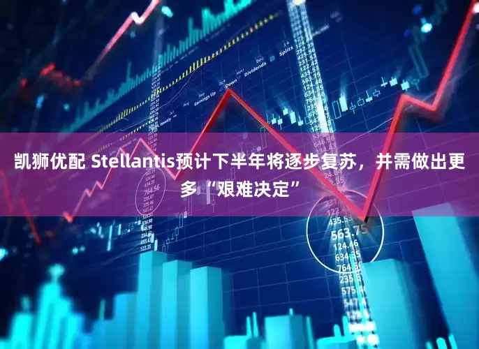凯狮优配 Stellantis预计下半年将逐步复苏，并需做出更多 “艰难决定”