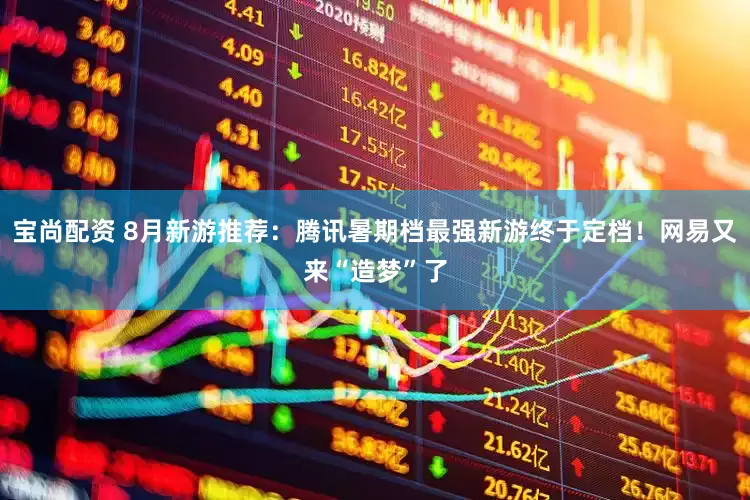 宝尚配资 8月新游推荐：腾讯暑期档最强新游终于定档！网易又来“造梦”了