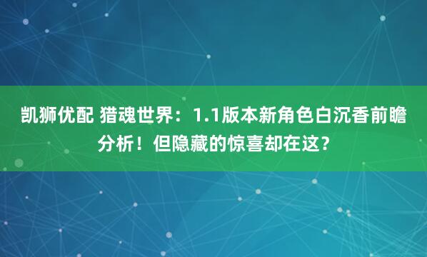 凯狮优配 猎魂世界：1.1版本新角色白沉香前瞻分析！但隐藏的惊喜却在这？