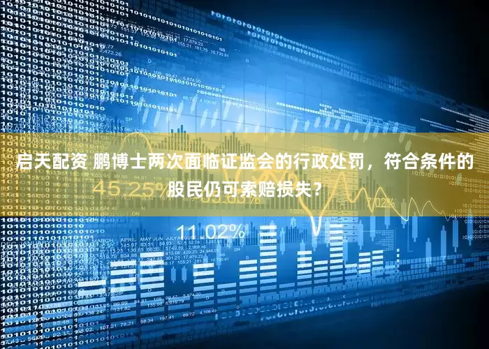 启天配资 鹏博士两次面临证监会的行政处罚，符合条件的股民仍可索赔损失？