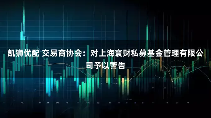 凯狮优配 交易商协会：对上海寰财私募基金管理有限公司予以警告