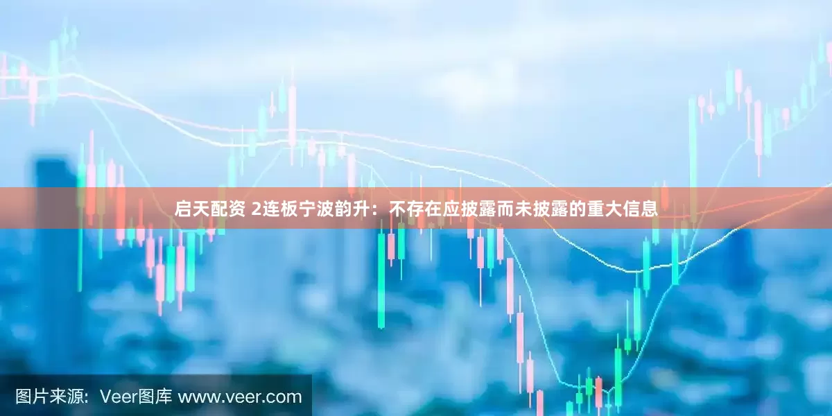 启天配资 2连板宁波韵升：不存在应披露而未披露的重大信息