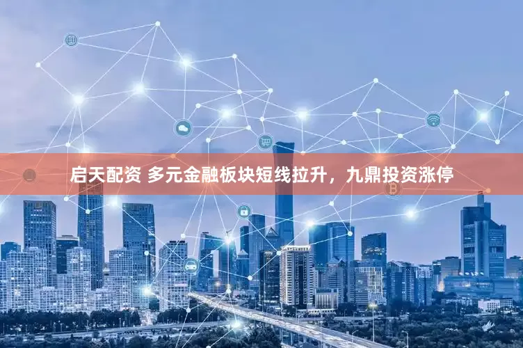 启天配资 多元金融板块短线拉升，九鼎投资涨停